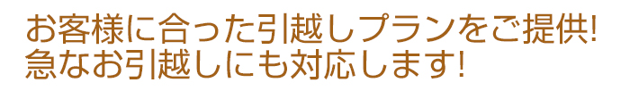 お客様に合った引越しプランをご提供!急なお引越しにも対応します!