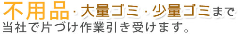 不用品回収・大量ゴミ・少量ゴミまで当社でまるごと引き受けます。